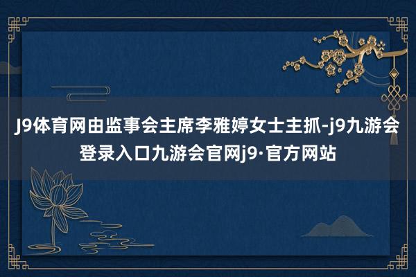 J9体育网由监事会主席李雅婷女士主抓-j9九游会登录入口九游会官网j9·官方网站