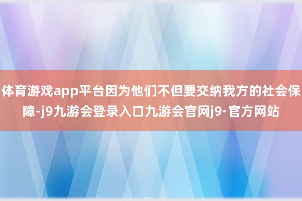 体育游戏app平台因为他们不但要交纳我方的社会保障-j9九游会登录入口九游会官网j9·官方网站