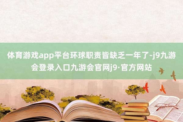 体育游戏app平台环球职责皆缺乏一年了-j9九游会登录入口九游会官网j9·官方网站