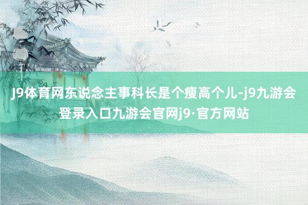 J9体育网东说念主事科长是个瘦高个儿-j9九游会登录入口九游会官网j9·官方网站