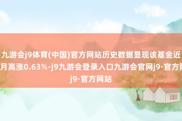 九游会j9体育(中国)官方网站历史数据显现该基金近1个月高涨0.63%-j9九游会登录入口九游会官网j9·官方网站