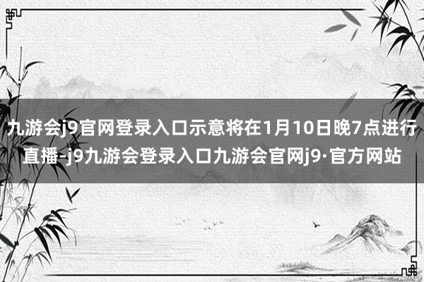 九游会j9官网登录入口示意将在1月10日晚7点进行直播-j9九游会登录入口九游会官网j9·官方网站
