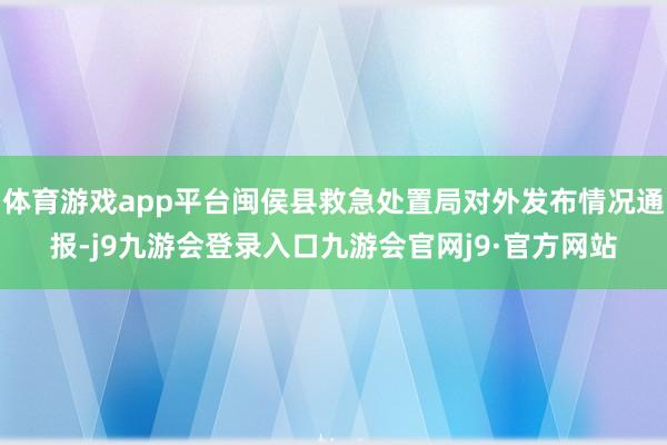 体育游戏app平台闽侯县救急处置局对外发布情况通报-j9九游会登录入口九游会官网j9·官方网站