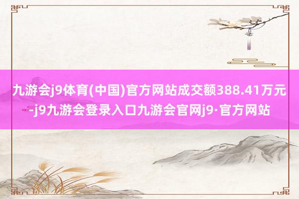 九游会j9体育(中国)官方网站成交额388.41万元-j9九游会登录入口九游会官网j9·官方网站