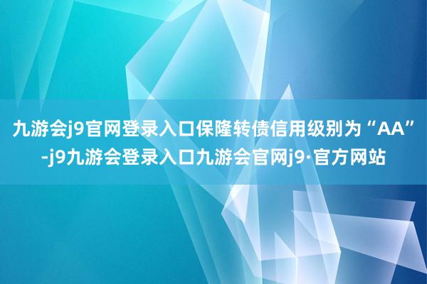 九游会j9官网登录入口保隆转债信用级别为“AA”-j9九游会登录入口九游会官网j9·官方网站