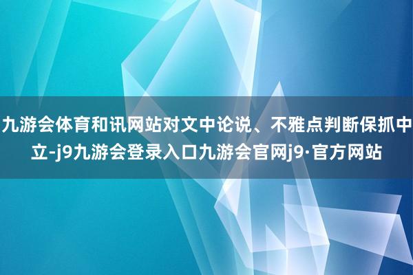 九游会体育和讯网站对文中论说、不雅点判断保抓中立-j9九游会登录入口九游会官网j9·官方网站
