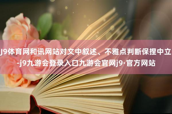 J9体育网和讯网站对文中叙述、不雅点判断保捏中立-j9九游会登录入口九游会官网j9·官方网站