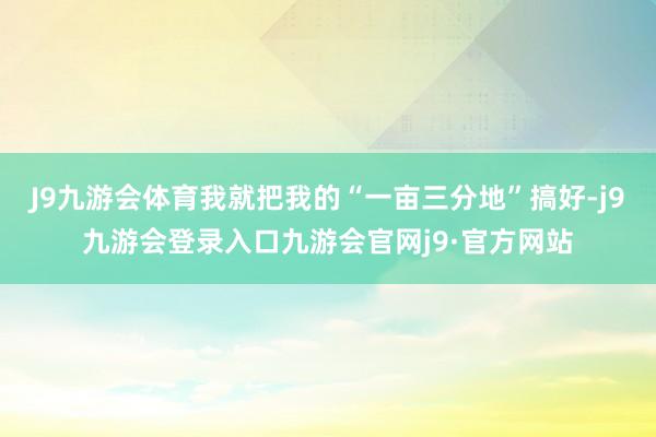 J9九游会体育我就把我的“一亩三分地”搞好-j9九游会登录入口九游会官网j9·官方网站