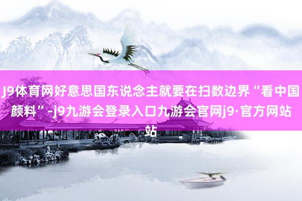 J9体育网好意思国东说念主就要在扫数边界“看中国颜料”-j9九游会登录入口九游会官网j9·官方网站
