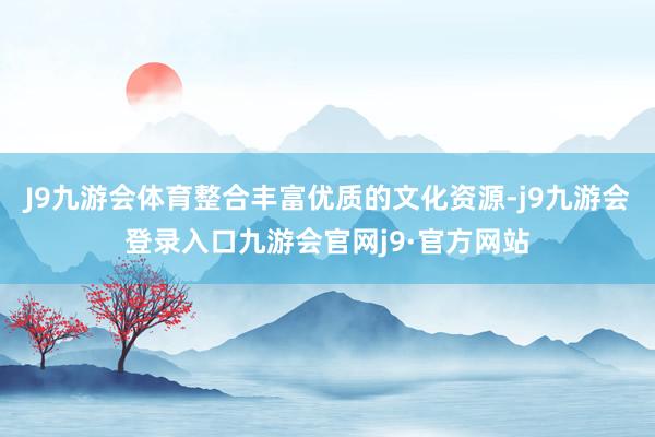 J9九游会体育整合丰富优质的文化资源-j9九游会登录入口九游会官网j9·官方网站