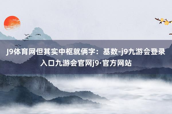 J9体育网但其实中枢就俩字：基数-j9九游会登录入口九游会官网j9·官方网站