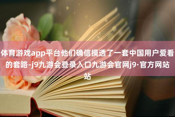 体育游戏app平台他们确信摸透了一套中国用户爱看的套路-j9九游会登录入口九游会官网j9·官方网站