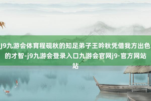 J9九游会体育程砚秋的知足弟子王吟秋凭借我方出色的才智-j9九游会登录入口九游会官网j9·官方网站