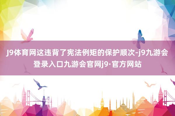 J9体育网这违背了宪法例矩的保护顺次-j9九游会登录入口九游会官网j9·官方网站