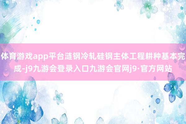 体育游戏app平台涟钢冷轧硅钢主体工程耕种基本完成-j9九游会登录入口九游会官网j9·官方网站