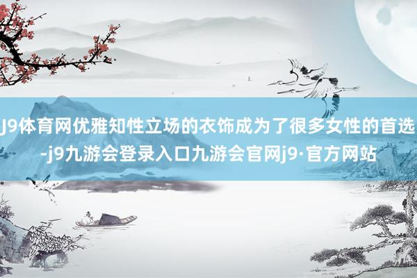 J9体育网优雅知性立场的衣饰成为了很多女性的首选-j9九游会登录入口九游会官网j9·官方网站