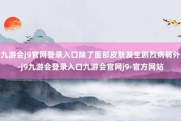 九游会j9官网登录入口除了面部皮肤发生剧烈病弱外-j9九游会登录入口九游会官网j9·官方网站