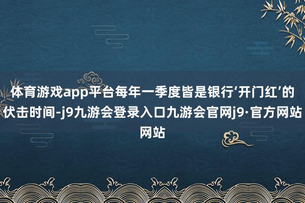 体育游戏app平台每年一季度皆是银行‘开门红’的伏击时间-j9九游会登录入口九游会官网j9·官方网站