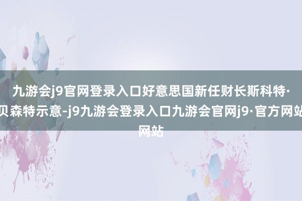 九游会j9官网登录入口　　好意思国新任财长斯科特·贝森特示意-j9九游会登录入口九游会官网j9·官方网站