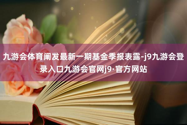 九游会体育阐发最新一期基金季报表露-j9九游会登录入口九游会官网j9·官方网站