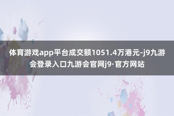 体育游戏app平台成交额1051.4万港元-j9九游会登录入口九游会官网j9·官方网站