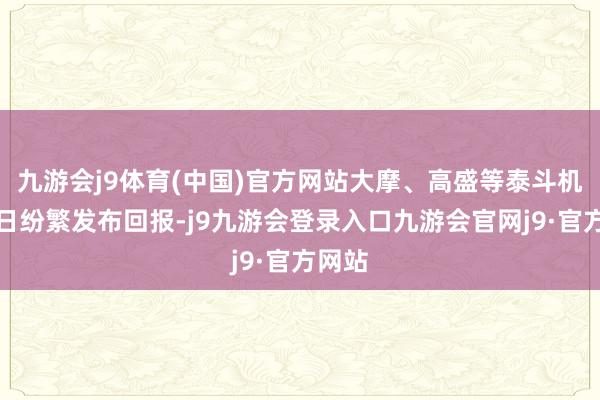 九游会j9体育(中国)官方网站大摩、高盛等泰斗机构近日纷繁发布回报-j9九游会登录入口九游会官网j9·官方网站
