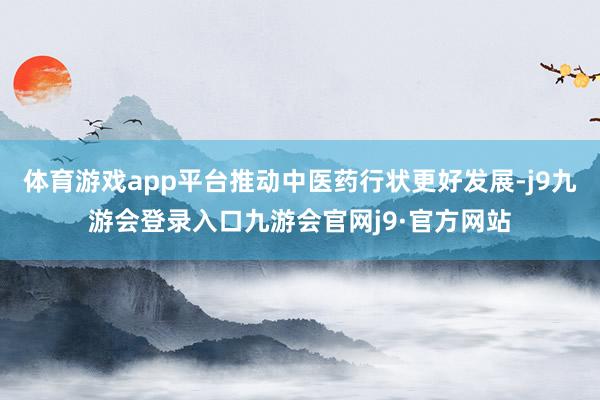体育游戏app平台推动中医药行状更好发展-j9九游会登录入口九游会官网j9·官方网站
