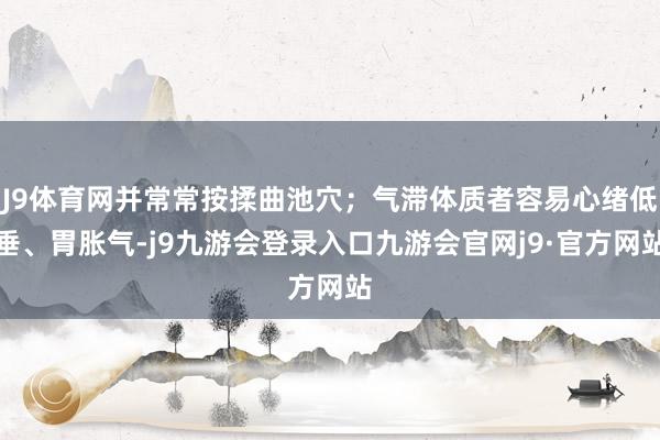 J9体育网并常常按揉曲池穴；气滞体质者容易心绪低垂、胃胀气-j9九游会登录入口九游会官网j9·官方网站