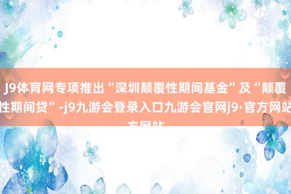 J9体育网专项推出“深圳颠覆性期间基金”及“颠覆性期间贷”-j9九游会登录入口九游会官网j9·官方网站