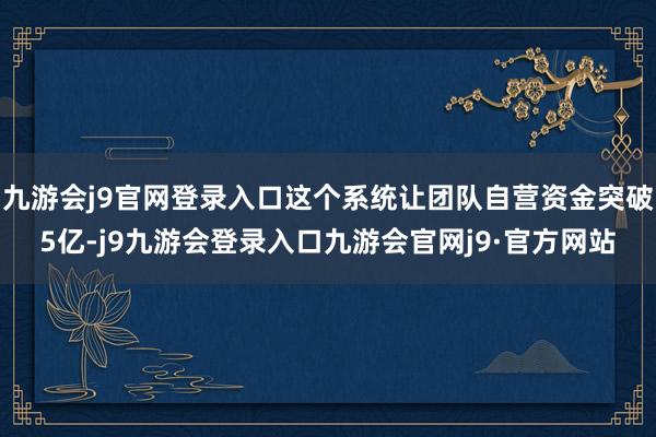 九游会j9官网登录入口这个系统让团队自营资金突破5亿-j9九游会登录入口九游会官网j9·官方网站