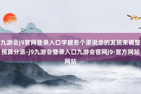 九游会j9官网登录入口字据各个渠说念的发扬来调整预算分派-j9九游会登录入口九游会官网j9·官方网站