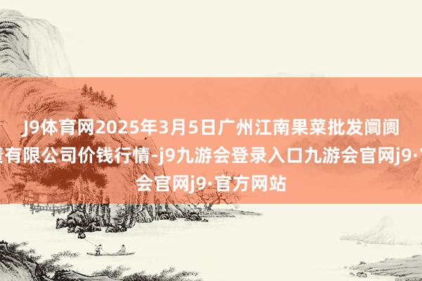 J9体育网2025年3月5日广州江南果菜批发阛阓狡计贬责有限公司价钱行情-j9九游会登录入口九游会官网j9·官方网站