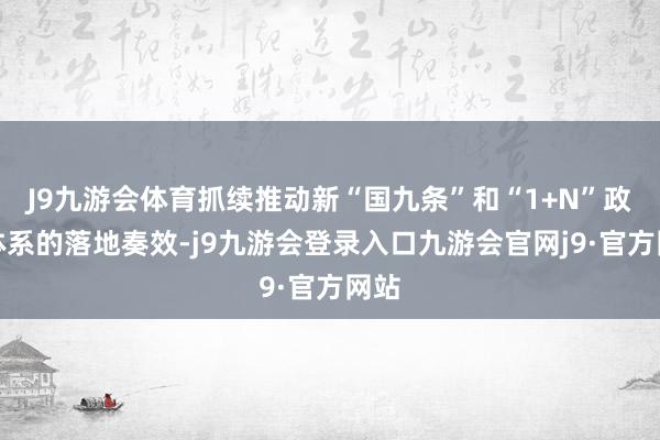 J9九游会体育抓续推动新“国九条”和“1+N”政策体系的落地奏效-j9九游会登录入口九游会官网j9·官方网站