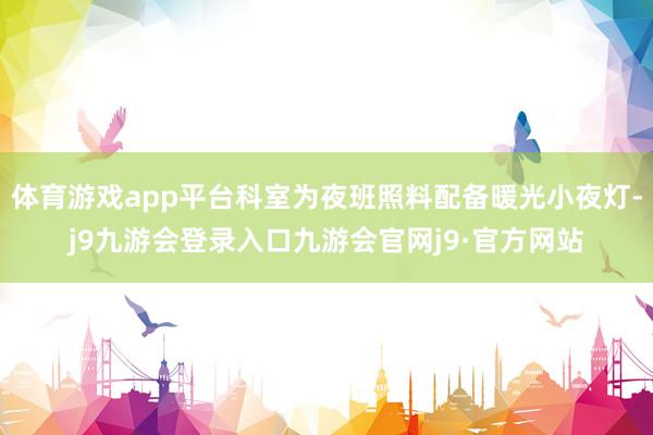体育游戏app平台科室为夜班照料配备暖光小夜灯-j9九游会登录入口九游会官网j9·官方网站