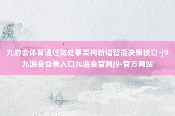 九游会体育通过微处事架构新增智能决策接口-j9九游会登录入口九游会官网j9·官方网站