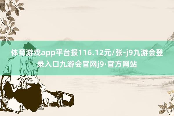 体育游戏app平台报116.12元/张-j9九游会登录入口九游会官网j9·官方网站