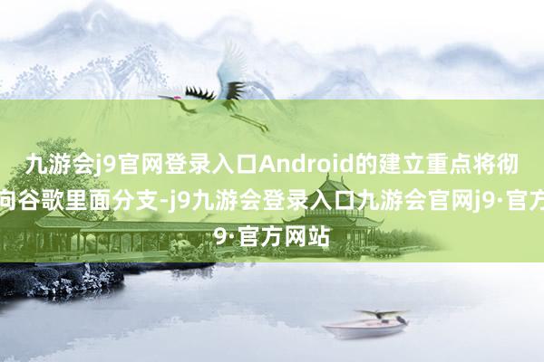 九游会j9官网登录入口Android的建立重点将彻底转向谷歌里面分支-j9九游会登录入口九游会官网j9·官方网站