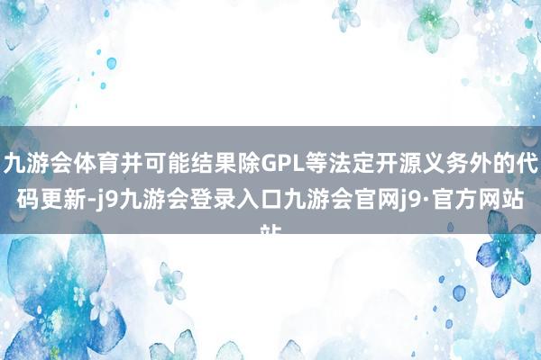 九游会体育并可能结果除GPL等法定开源义务外的代码更新-j9九游会登录入口九游会官网j9·官方网站