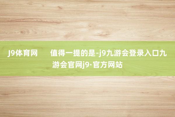 J9体育网      值得一提的是-j9九游会登录入口九游会官网j9·官方网站