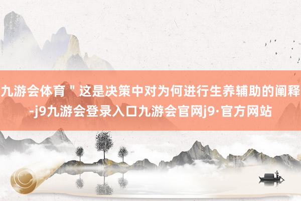 九游会体育＂这是决策中对为何进行生养辅助的阐释-j9九游会登录入口九游会官网j9·官方网站