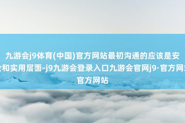 九游会j9体育(中国)官方网站最初沟通的应该是安全和实用层面-j9九游会登录入口九游会官网j9·官方网站