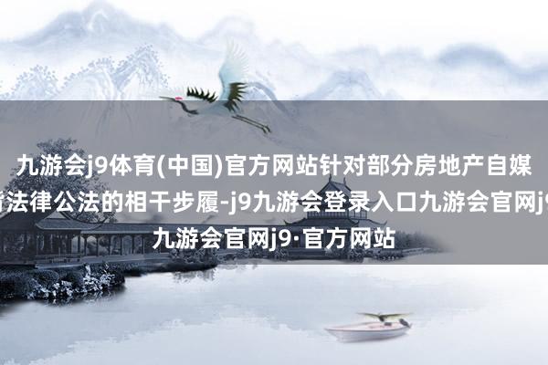 九游会j9体育(中国)官方网站针对部分房地产自媒体账号违背法律公法的相干步履-j9九游会登录入口九游会官网j9·官方网站