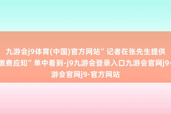 九游会j9体育(中国)官方网站”记者在张先生提供的学校“缴费应知”单中看到-j9九游会登录入口九游会官网j9·官方网站