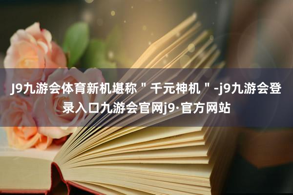 J9九游会体育新机堪称＂千元神机＂-j9九游会登录入口九游会官网j9·官方网站
