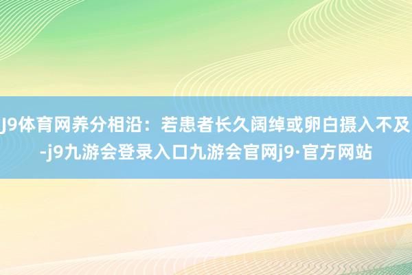 J9体育网养分相沿：若患者长久阔绰或卵白摄入不及-j9九游会登录入口九游会官网j9·官方网站