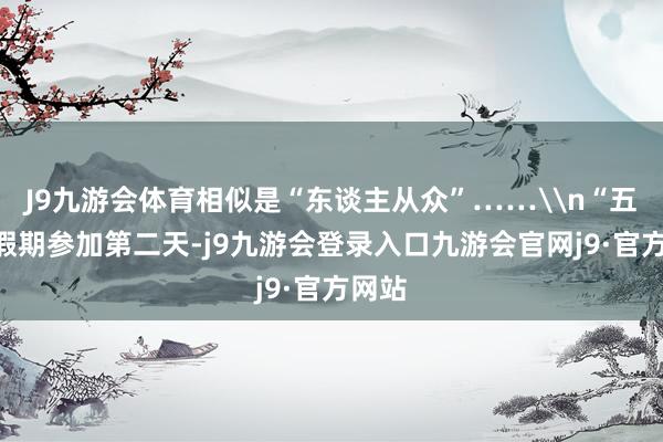J9九游会体育相似是“东谈主从众”……\n“五一”假期参加第二天-j9九游会登录入口九游会官网j9·官方网站