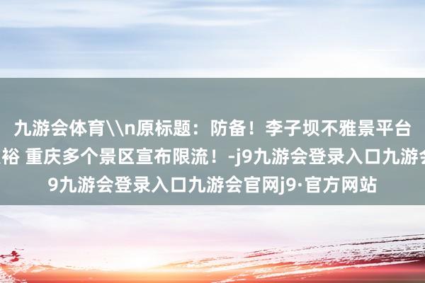 九游会体育\n原标题：防备！李子坝不雅景平台瞬时宽宥量已达敷裕 重庆多个景区宣布限流！-j9九游会登录入口九游会官网j9·官方网站