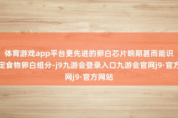 体育游戏app平台更先进的卵白芯片晌期甚而能识别特定食物卵白组分-j9九游会登录入口九游会官网j9·官方网站