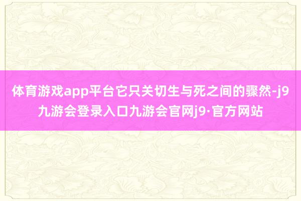 体育游戏app平台它只关切生与死之间的骤然-j9九游会登录入口九游会官网j9·官方网站