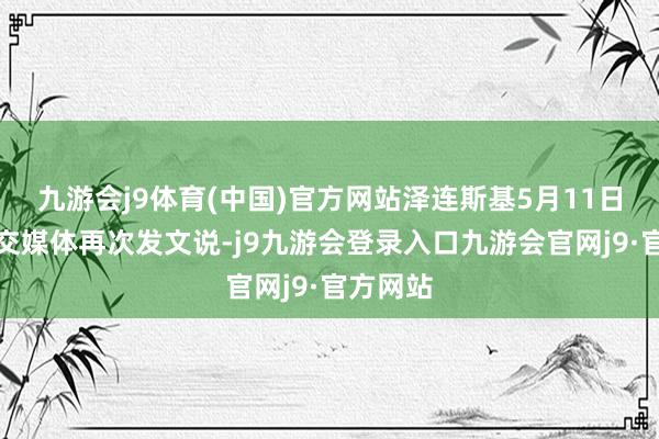 九游会j9体育(中国)官方网站泽连斯基5月11日晚在社交媒体再次发文说-j9九游会登录入口九游会官网j9·官方网站